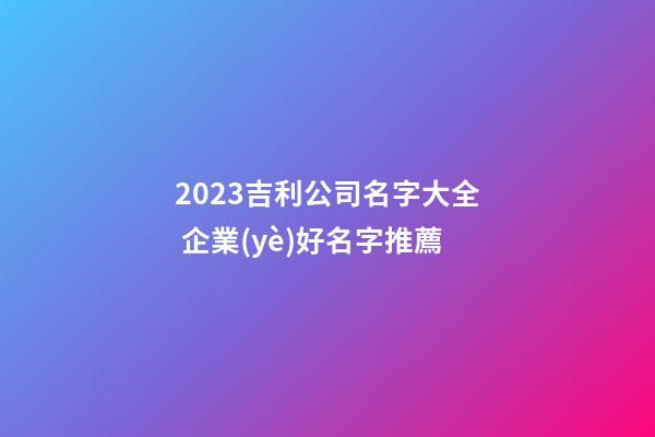 2023吉利公司名字大全 企業(yè)好名字推薦-第1張-公司起名-玄機派
